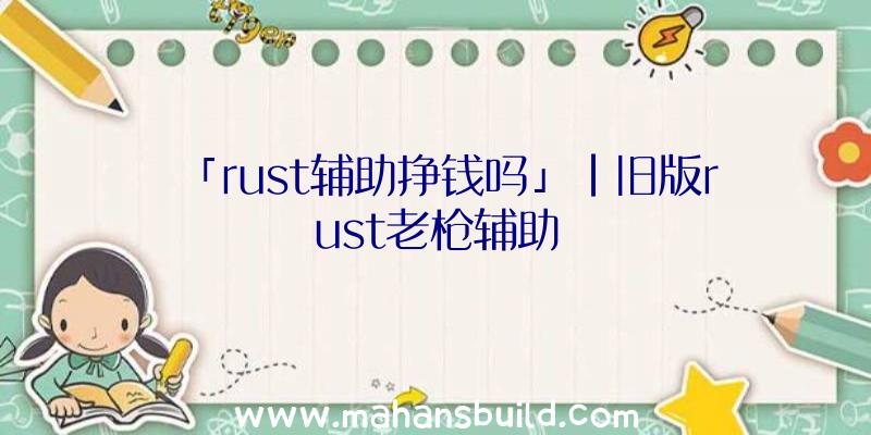 「rust辅助挣钱吗」|旧版rust老枪辅助